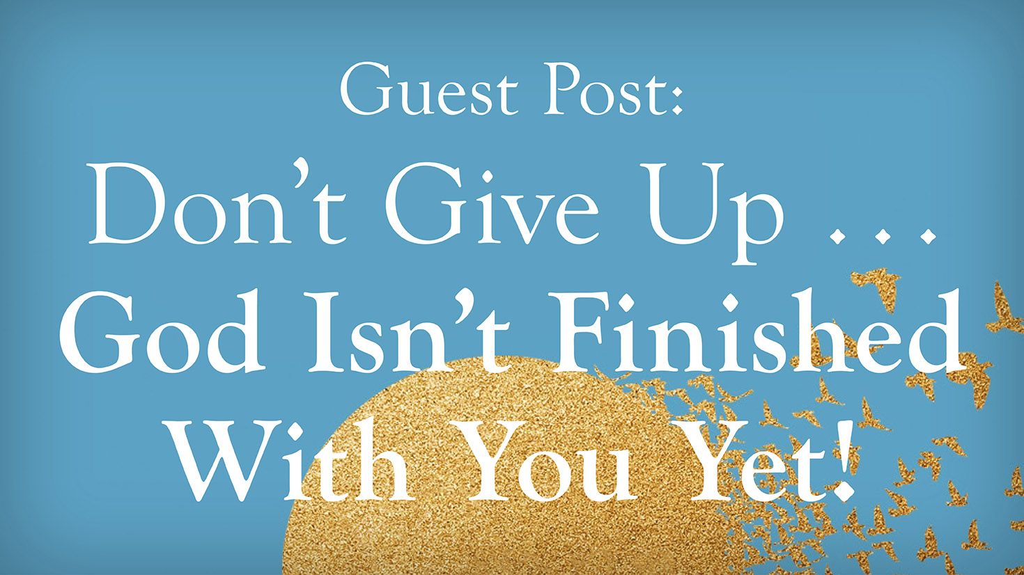 Catherine Campbell: Don’t Give Up… God Isn’t Finished With You Yet!