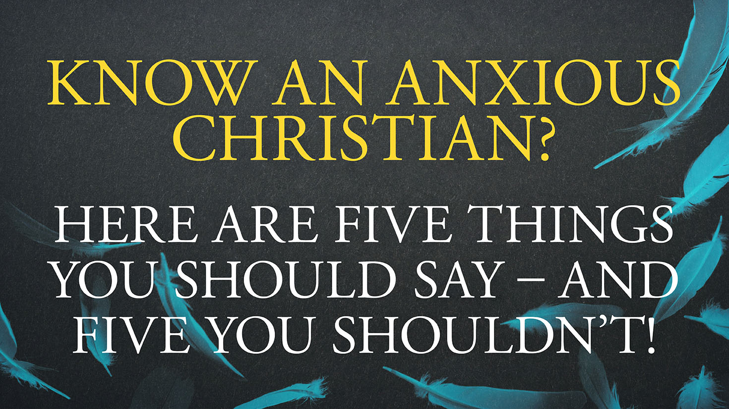 Guest Blog: Know an anxious Christian? Five things you should say - and five you shouldn't!
