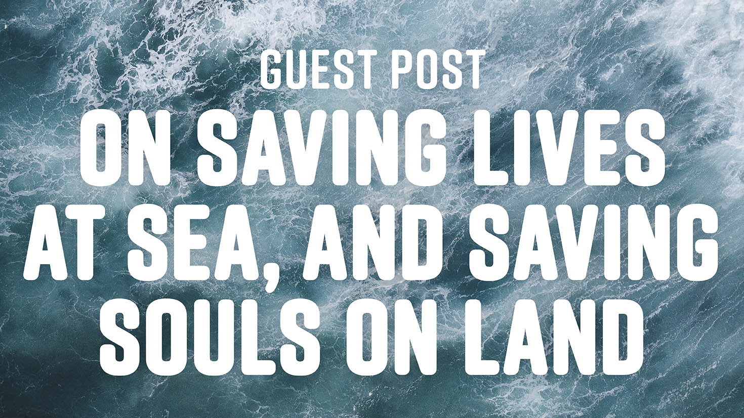 Guest Post: On saving lives at sea - and souls on land